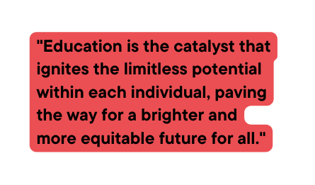 Education is the catalyst that ignites the limitless potential within each individual paving the way for a brighter and more equitable future for all