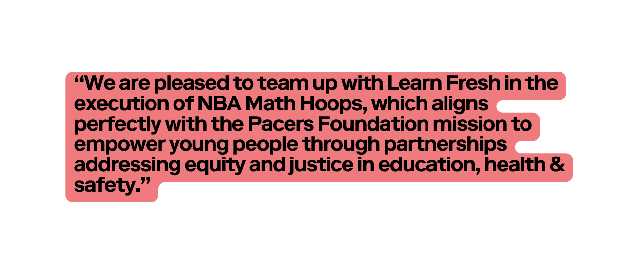 We are pleased to team up with Learn Fresh in the execution of NBA Math Hoops which aligns perfectly with the Pacers Foundation mission to empower young people through partnerships addressing equity and justice in education health safety